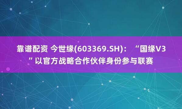 靠谱配资 今世缘(603369.SH)： “国缘V3”以官方战略合作伙伴身份参与联赛