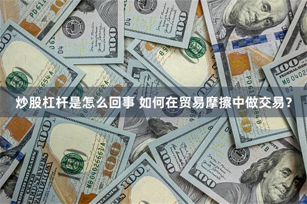 炒股杠杆是怎么回事 如何在贸易摩擦中做交易？