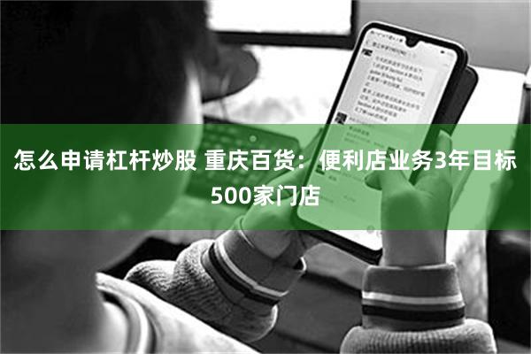 怎么申请杠杆炒股 重庆百货：便利店业务3年目标500家门店