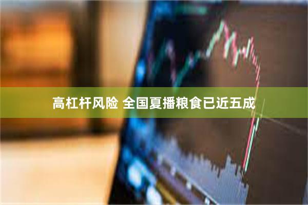 高杠杆风险 全国夏播粮食已近五成
