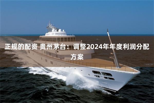 正规的配资 贵州茅台：调整2024年年度利润分配方案