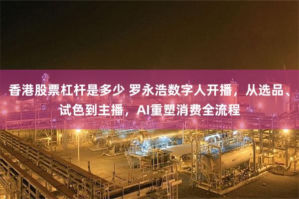 香港股票杠杆是多少 罗永浩数字人开播，从选品、试色到主播，AI重塑消费全流程