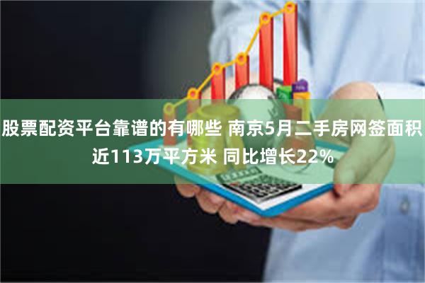 股票配资平台靠谱的有哪些 南京5月二手房网签面积近113万平方米 同比增长22%