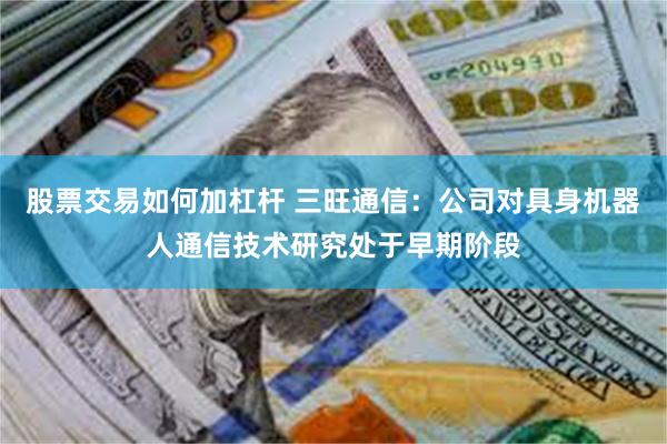 股票交易如何加杠杆 三旺通信：公司对具身机器人通信技术研究处于早期阶段