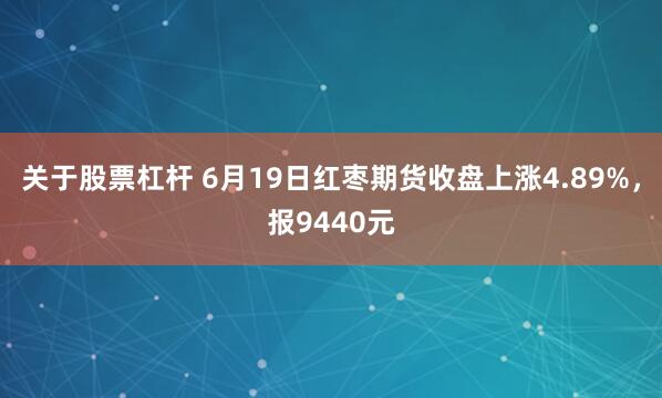 关于股票杠杆 6月19日红枣期货收盘上涨4.89%，报9440元