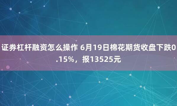 证券杠杆融资怎么操作 6月19日棉花期货收盘下跌0.15%，报13525元