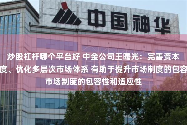 炒股杠杆哪个平台好 中金公司王曙光：完善资本市场基础制度、优化多层次市场体系 有助于提升市场制度的包容性和适应性