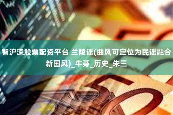 智沪深股票配资平台 兰陵谣(曲风可定位为民谣融合新国风)_牛蒡_历史_朱三