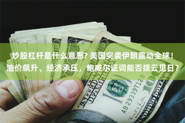 炒股杠杆是什么意思? 美国突袭伊朗震动全球！油价飙升、经济承压，鲍威尔证词能否拨云见日？