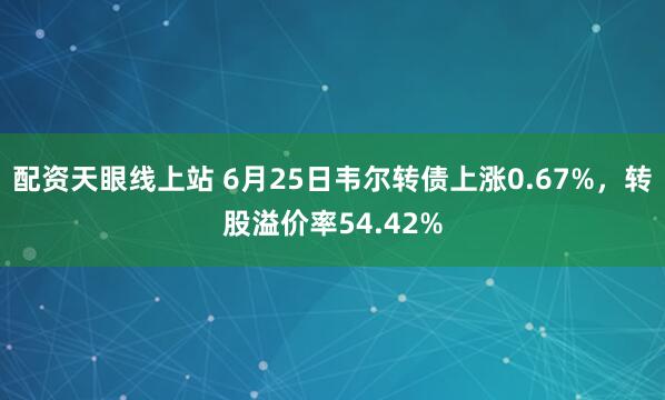 配资天眼线上站 6月25日韦尔转债上涨0.67%，转股溢价率54.42%