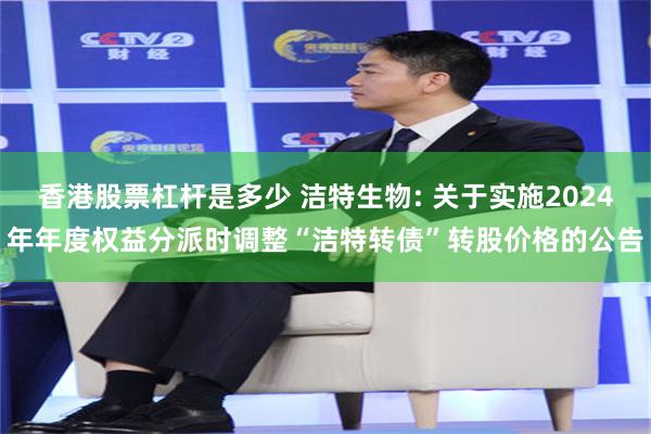 香港股票杠杆是多少 洁特生物: 关于实施2024年年度权益分派时调整“洁特转债”转股价格的公告