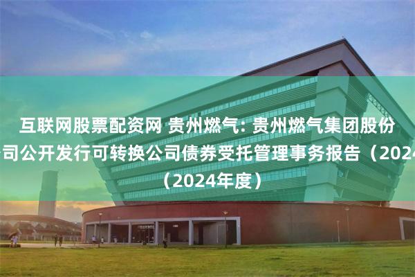 互联网股票配资网 贵州燃气: 贵州燃气集团股份有限公司公开发行可转换公司债券受托管理事务报告（2024年度）