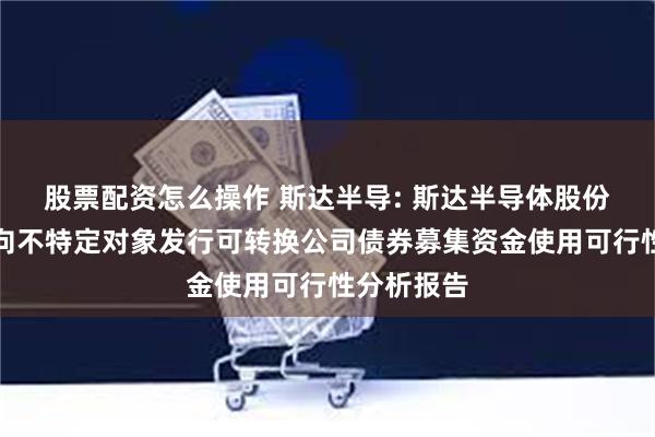 股票配资怎么操作 斯达半导: 斯达半导体股份有限公司向不特定对象发行可转换公司债券募集资金使用可行性分析报告