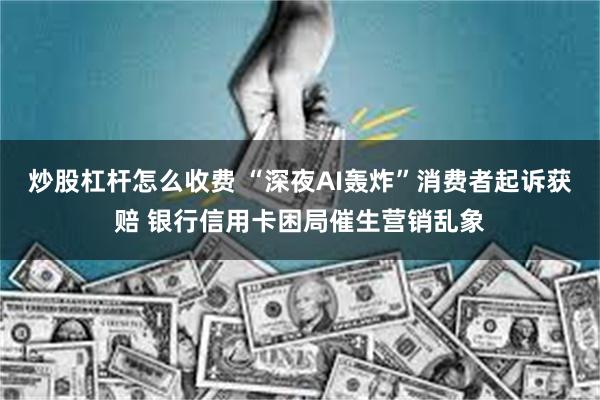 炒股杠杆怎么收费 “深夜AI轰炸”消费者起诉获赔 银行信用卡困局催生营销乱象