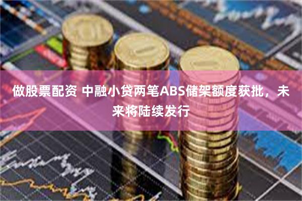 做股票配资 中融小贷两笔ABS储架额度获批，未来将陆续发行