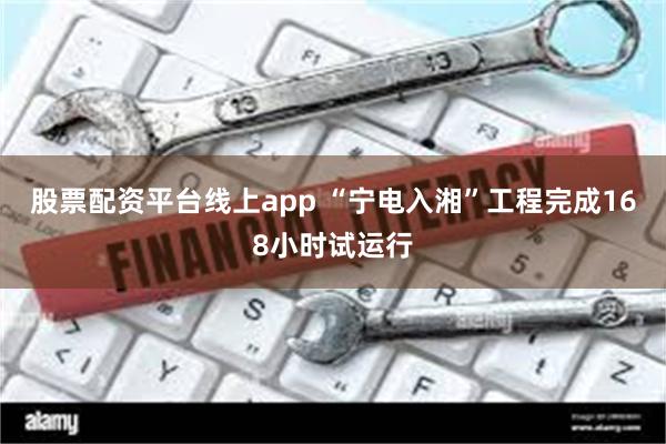 股票配资平台线上app “宁电入湘”工程完成168小时试运行