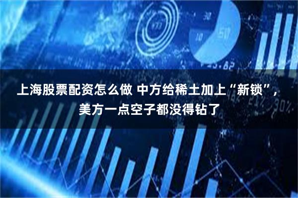 上海股票配资怎么做 中方给稀土加上“新锁”, 美方一点空子都没得钻了
