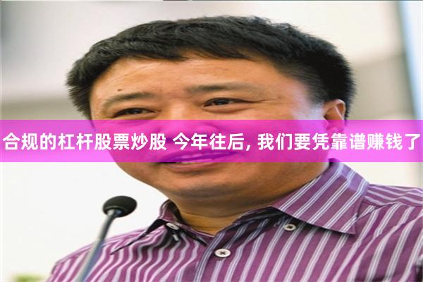 合规的杠杆股票炒股 今年往后, 我们要凭靠谱赚钱了