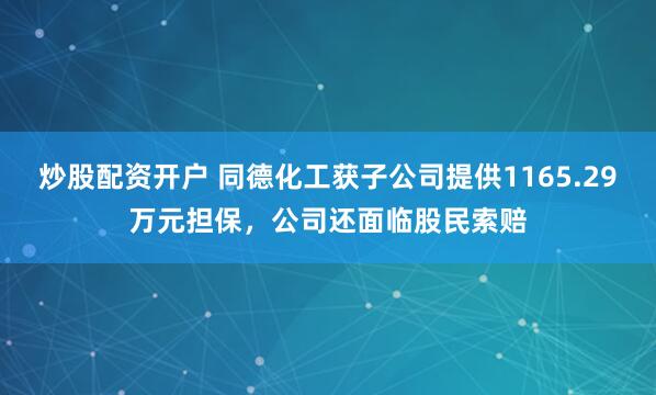 炒股配资开户 同德化工获子公司提供1165.29万元担保，公司还面临股民索赔