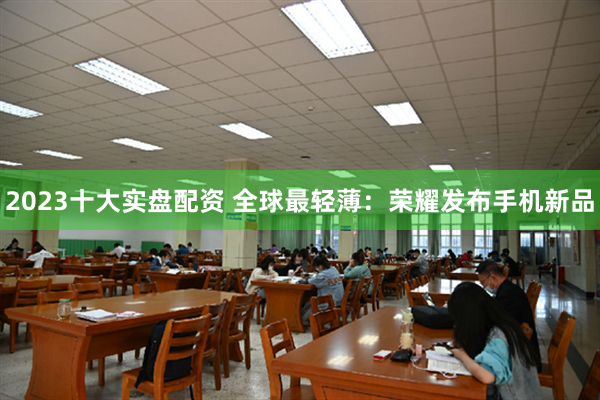 2023十大实盘配资 全球最轻薄：荣耀发布手机新品