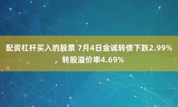 配资杠杆买入的股票 7月4日金诚转债下跌2.99%，转股溢价率4.69%