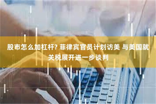 股市怎么加杠杆? 菲律宾官员计划访美 与美国就关税展开进一步谈判