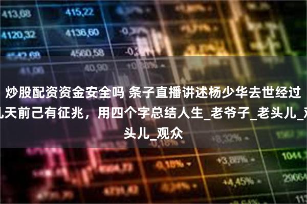 炒股配资资金安全吗 条子直播讲述杨少华去世经过：几天前己有征兆，用四个字总结人生_老爷子_老头儿_观众