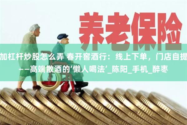 加杠杆炒股怎么弄 春开窖酒行：线上下单，门店自提——高端散酒的‘懒人喝法’_陈阳_手机_醉枣