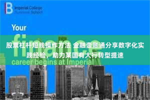 股票杠杆短线操作方法 金融壹账通分享数字化实践经验，助力某国有大行转型提速
