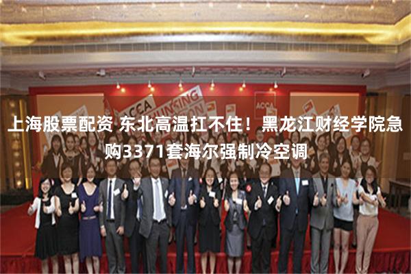 上海股票配资 东北高温扛不住！黑龙江财经学院急购3371套海尔强制冷空调
