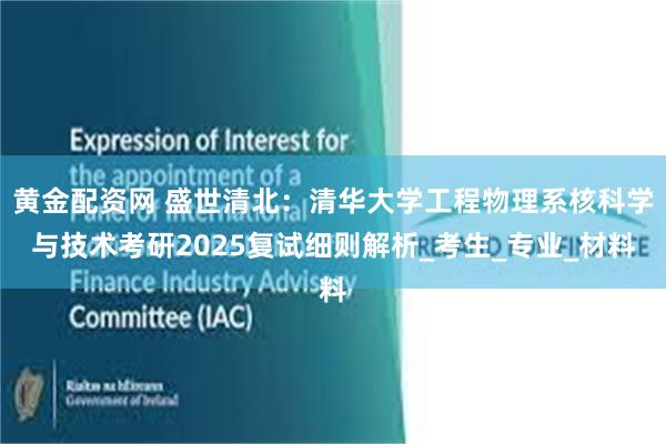黄金配资网 盛世清北：清华大学工程物理系核科学与技术考研2025复试细则解析_考生_专业_材料