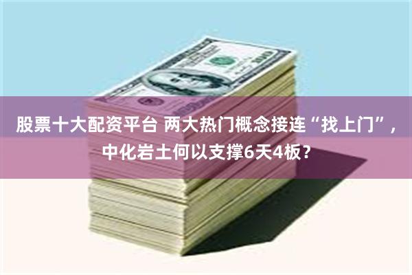 股票十大配资平台 两大热门概念接连“找上门”，中化岩土何以支撑6天4板？