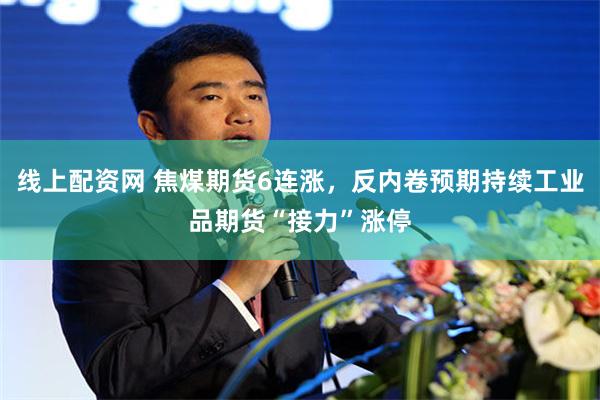 线上配资网 焦煤期货6连涨，反内卷预期持续工业品期货“接力”涨停
