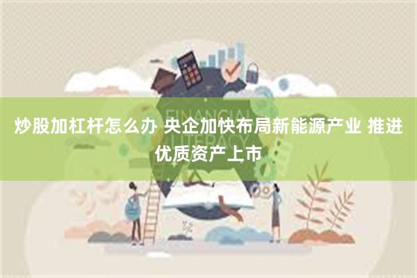 炒股加杠杆怎么办 央企加快布局新能源产业 推进优质资产上市