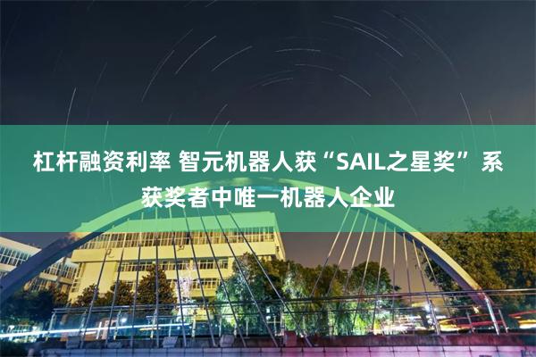 杠杆融资利率 智元机器人获“SAIL之星奖” 系获奖者中唯一机器人企业