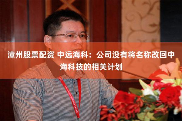 漳州股票配资 中远海科：公司没有将名称改回中海科技的相关计划
