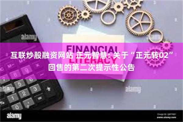互联炒股融资网站 正元智慧: 关于“正元转02”回售的第二次提示性公告