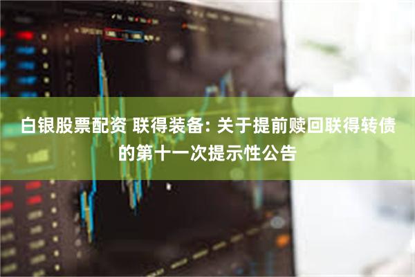 白银股票配资 联得装备: 关于提前赎回联得转债的第十一次提示性公告