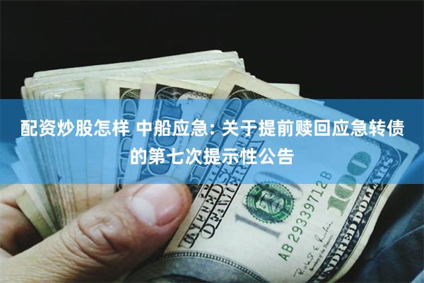 配资炒股怎样 中船应急: 关于提前赎回应急转债的第七次提示性公告