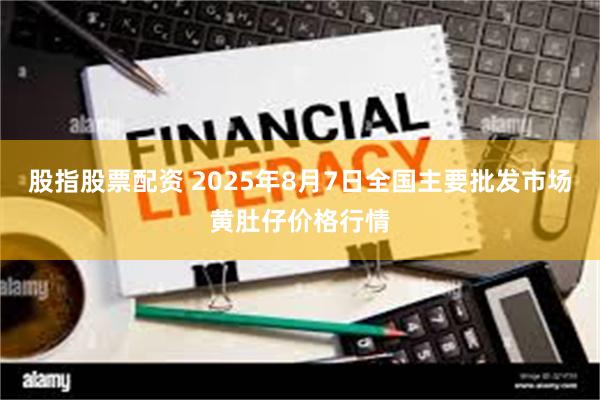 股指股票配资 2025年8月7日全国主要批发市场黄肚仔价格行情