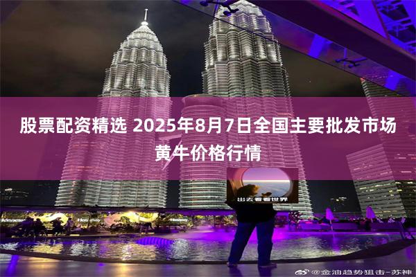 股票配资精选 2025年8月7日全国主要批发市场黄牛价格行情