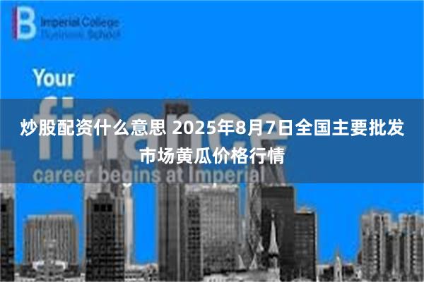 炒股配资什么意思 2025年8月7日全国主要批发市场黄瓜价格行情