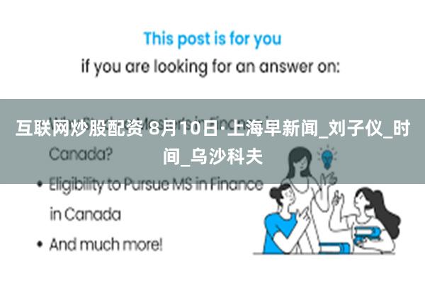 互联网炒股配资 8月10日·上海早新闻_刘子仪_时间_乌沙科夫