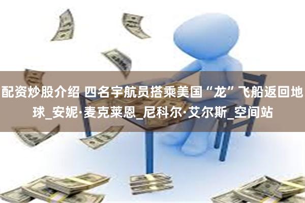 配资炒股介绍 四名宇航员搭乘美国“龙”飞船返回地球_安妮·麦克莱恩_尼科尔·艾尔斯_空间站