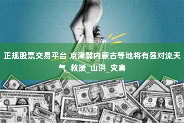 正规股票交易平台 京津冀内蒙古等地将有强对流天气_救援_山洪_灾害