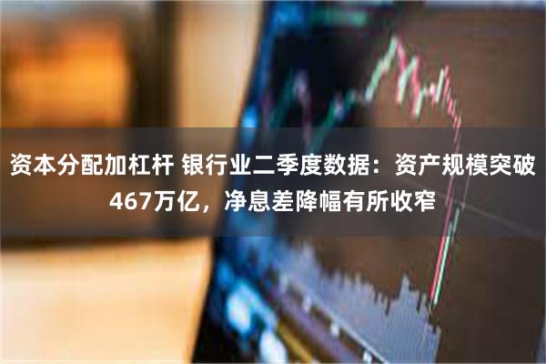 资本分配加杠杆 银行业二季度数据：资产规模突破467万亿，净息差降幅有所收窄