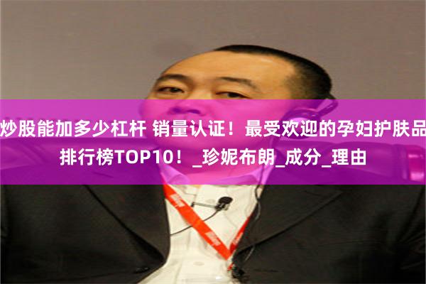 炒股能加多少杠杆 销量认证！最受欢迎的孕妇护肤品排行榜TOP10！_珍妮布朗_成分_理由