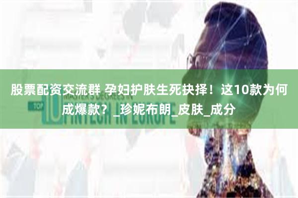 股票配资交流群 孕妇护肤生死抉择！这10款为何成爆款？_珍妮布朗_皮肤_成分