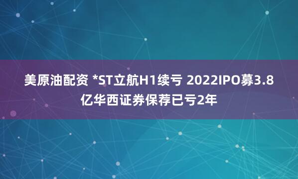 美原油配资 *ST立航H1续亏 2022IPO募3.8亿华西证券保荐已亏2年