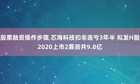 股票融资操作步骤 芯海科技扣非连亏3年半 拟发H股2020上市2募资共9.8亿